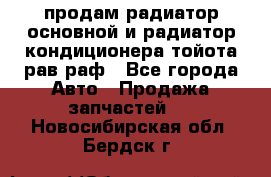 продам радиатор основной и радиатор кондиционера тойота рав раф - Все города Авто » Продажа запчастей   . Новосибирская обл.,Бердск г.